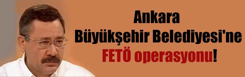 Ankara Büyükşehir Belediyesi’ne FETÖ operasyonu!