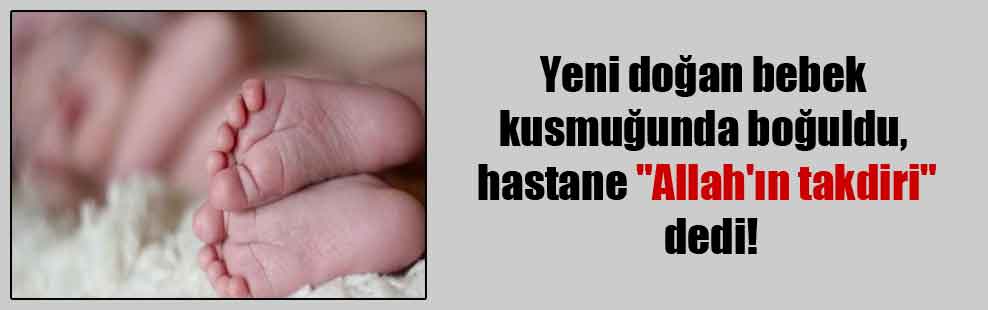 Yeni doğan bebek kusmuğunda boğuldu, hastane “Allah’ın takdiri” dedi!