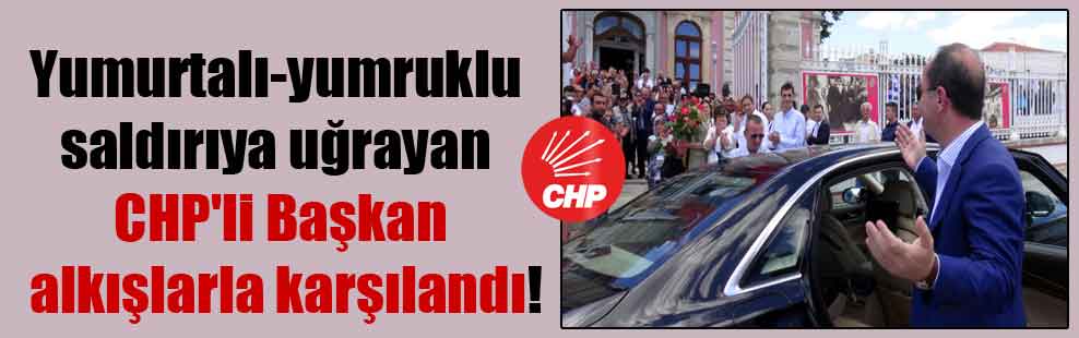 Yumurtalı-yumruklu saldırıya uğrayan CHP’li Başkan alkışlarla karşılandı!