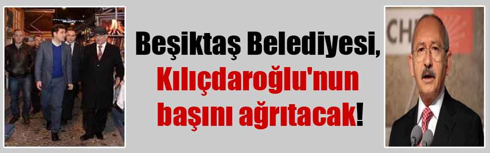 Beşiktaş Belediyesi, Kılıçdaroğlu’nun başını ağrıtacak!