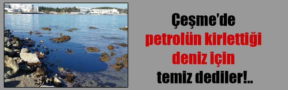 Çeşme’de petrolün kirlettiği deniz için temiz dediler!..