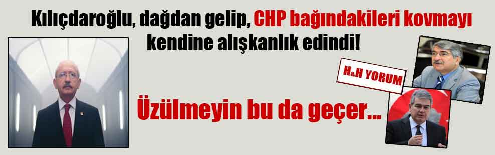 Kılıçdaroğlu, dağdan gelip, CHP bağındakileri kovmayı kendine alışkanlık edindi! Üzülmeyin bu da geçer…