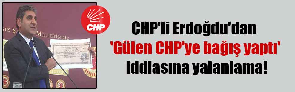 CHP’li Erdoğdu’dan ‘Gülen CHP’ye bağış yaptı’ iddiasına yalanlama!