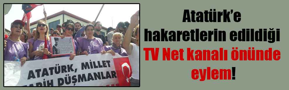 Atatürk’e hakaretlerin edildiği TV Net kanalı önünde eylem!