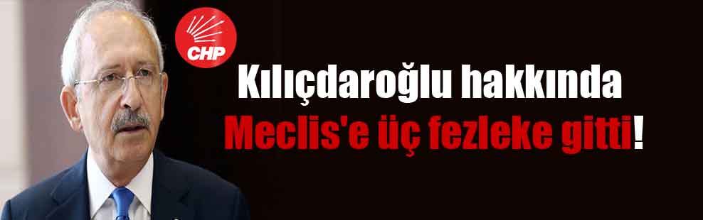 Kılıçdaroğlu hakkında Meclis’e üç fezleke gitti!