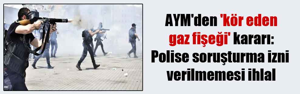 AYM’den ‘kör eden gaz fişeği’ kararı: Polise soruşturma izni verilmemesi ihlal