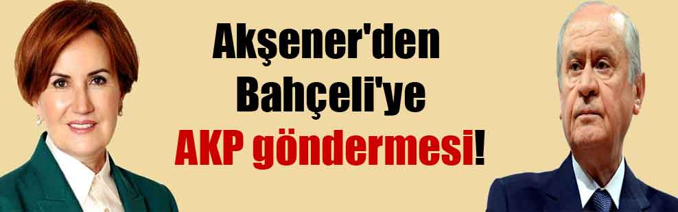 Akşener’den Bahçeli’ye AKP göndermesi!