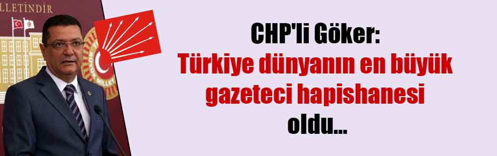 CHP’li Göker: Türkiye dünyanın en büyük gazeteci hapishanesi oldu…