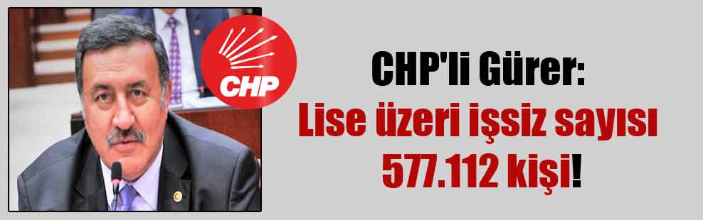 CHP’li Gürer: Lise üzeri işsiz sayısı 577.112 kişi!