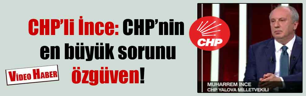 CHP’li İnce: CHP’nin en büyük sorunu özgüven!
