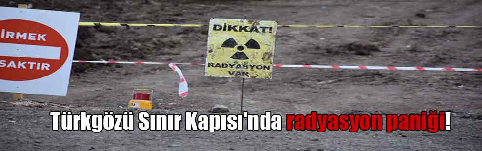 Türkgözü Sınır Kapısı’nda radyasyon paniği!