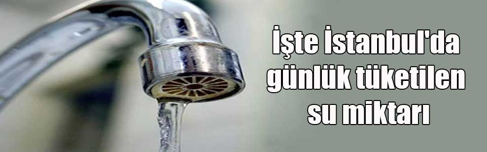 İşte İstanbul’da günlük tüketilen su miktarı