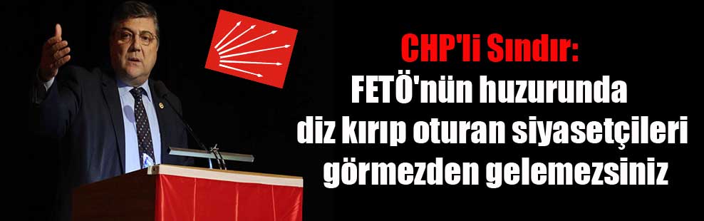 CHP’li Sındır: FETÖ’nün huzurunda diz kırıp oturan siyasetçileri görmezden gelemezsiniz