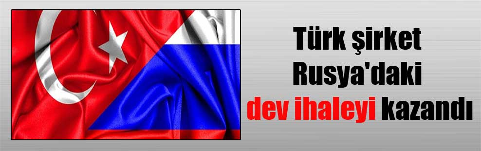 Türk şirket Rusya’daki dev ihaleyi kazandı