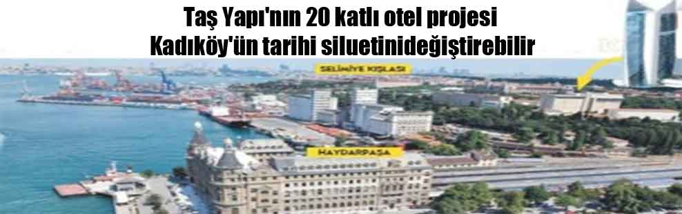Bilirkişiye göre, Taş Yapı’nın 20 katlı otel projesi Kadıköy’ün tarihi siluetini değiştirebilir