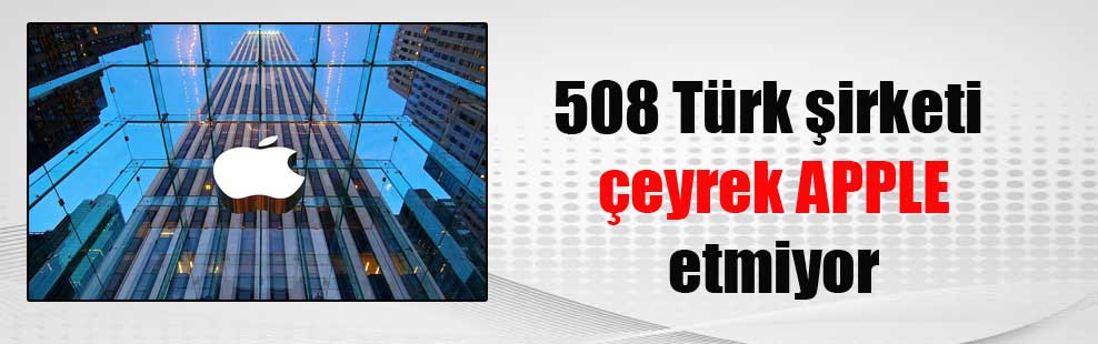508 Türk şirketi çeyrek APPLE etmiyor