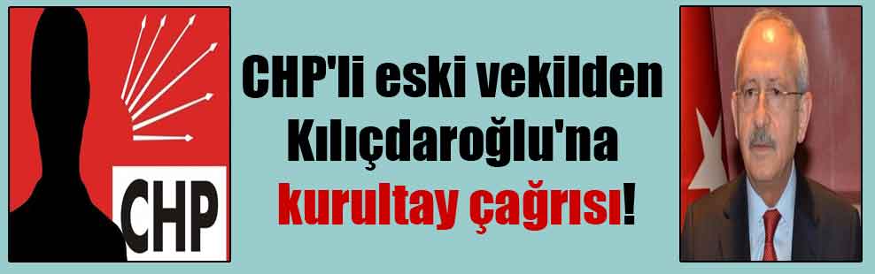 CHP’li eski vekilden Kılıçdaroğlu’na kurultay çağrısı!