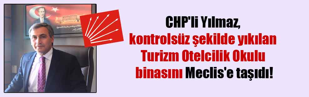 CHP’li Yılmaz, kontrolsüz şekilde yıkılan Turizm Otelcilik Okulu binasını Meclis’e taşıdı!