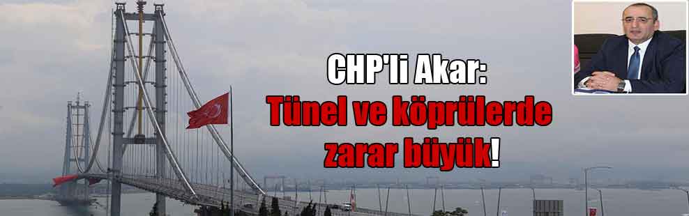 CHP’li Akar: Tünel ve köprülerde zarar büyük!