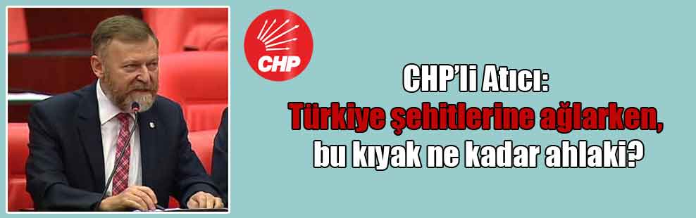 CHP’li Atıcı: Türkiye şehitlerine ağlarken, bu kıyak ne kadar ahlaki?