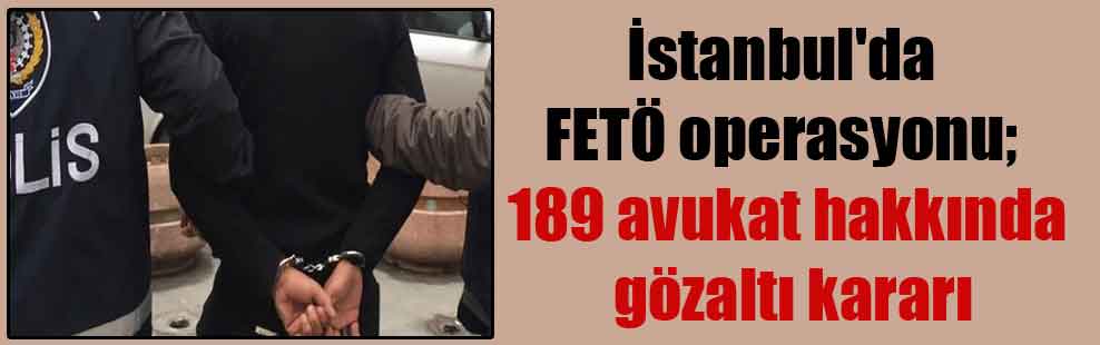 İstanbul’da FETÖ operasyonu; 189 avukat hakkında gözaltı kararı