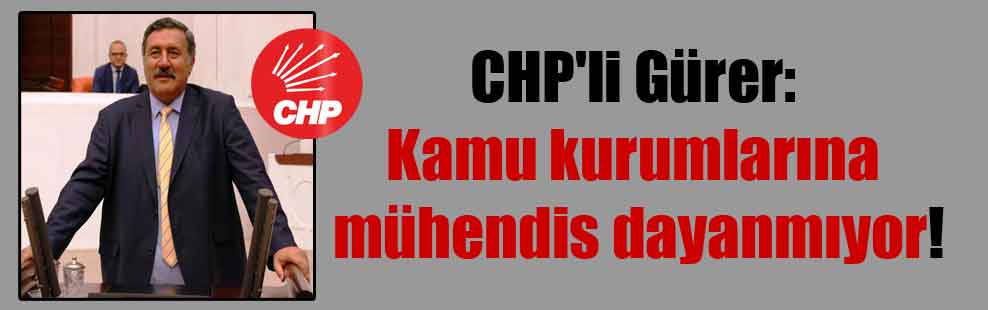 CHP’li Gürer: Kamu kurumlarına mühendis dayanmıyor!