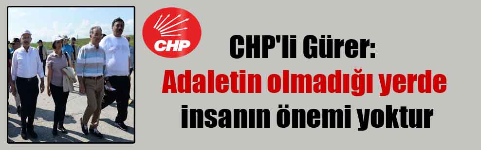 CHP’li Gürer: Adaletin olmadığı yerde insanın önemi yoktur