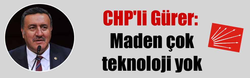 CHP’li Gürer: Maden çok teknoloji yok