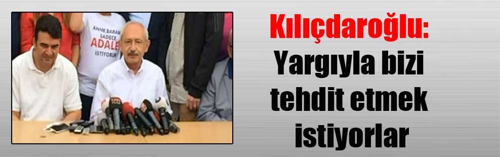 Kılıçdaroğlu: Yargıyla bizi tehdit etmek istiyorlar