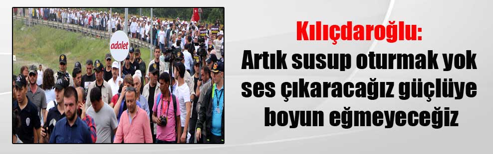 Kılıçdaroğlu: Artık susup oturmak yok ses çıkaracağız güçlüye boyun eğmeyeceğiz