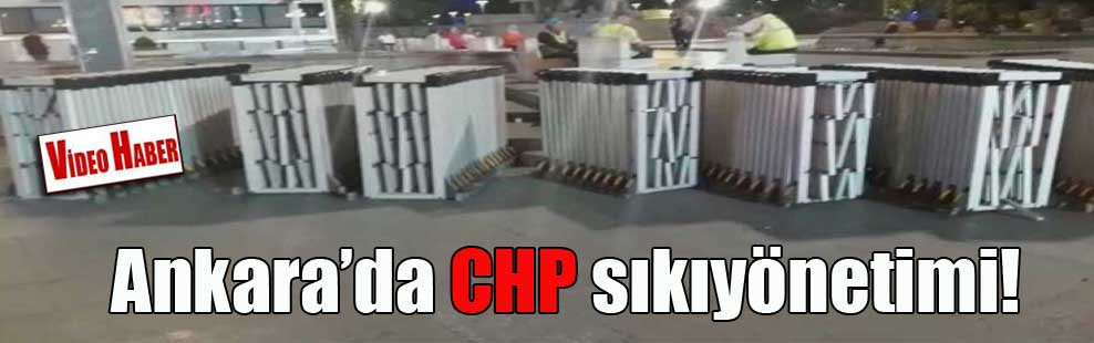 Ankara’da CHP sıkıyönetimi!