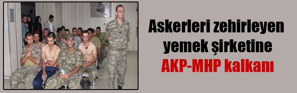 Askerleri zehirleyen yemek şirketine AKP-MHP kalkanı