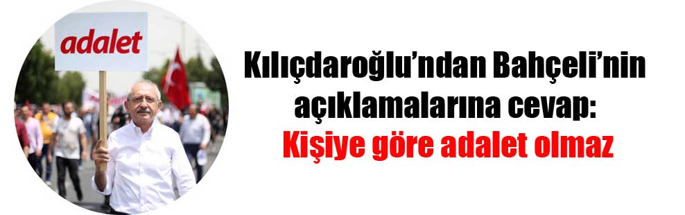 Kılıçdaroğlu’ndan Bahçeli’nin açıklamalarına cevap: Kişiye göre adalet olmaz