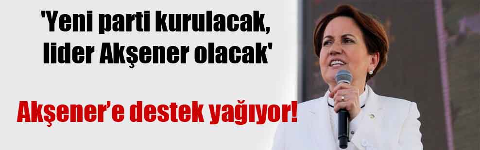 ‘Yeni parti kurulacak, lider Akşener olacak’