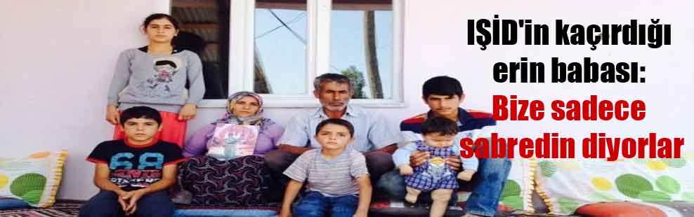 IŞİD’in kaçırdığı erin babası: Bize sadece sabredin diyorlar