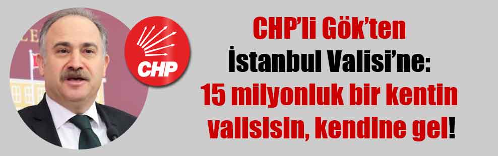 CHP’li Gök’ten İstanbul Valisi’ne: 15 milyonluk bir kentin valisisin, kendine gel