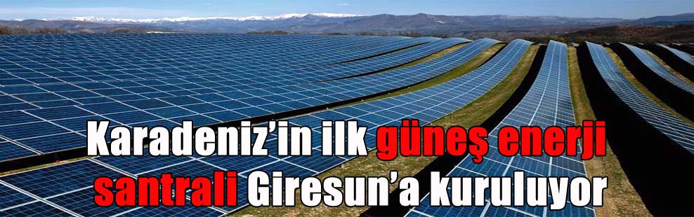 Karadeniz’in ilk güneş enerji santrali Giresun’a kuruluyor