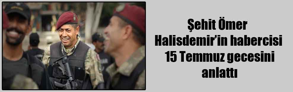 Şehit Ömer Halisdemir’in habercisi 15 Temmuz gecesini anlattı