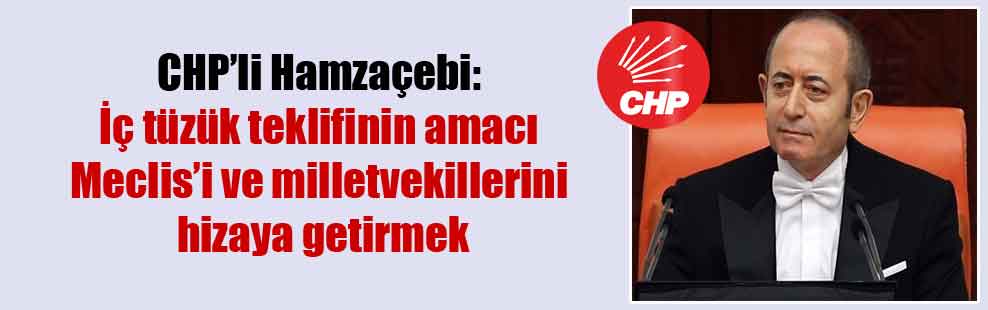 CHP’li Hamzaçebi: İç tüzük teklifinin amacı Meclis’i ve milletvekillerini hizaya getirmek