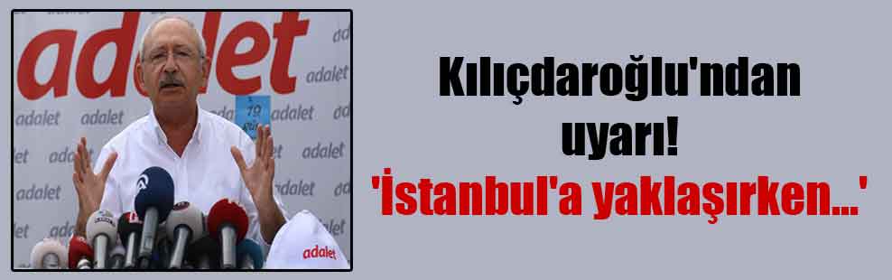 Kılıçdaroğlu’ndan uyarı! ‘İstanbul’a yaklaşırken…’