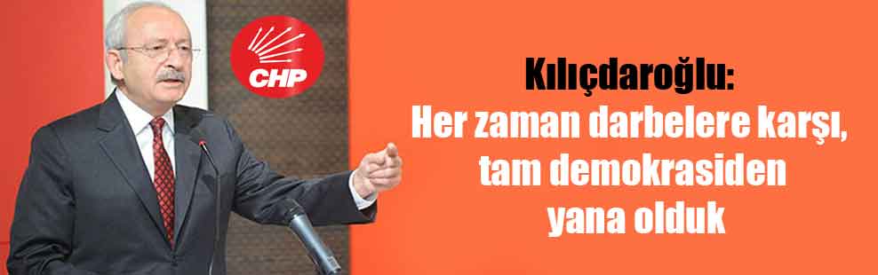 Kılıçdaroğlu: Her zaman darbelere karşı, tam demokrasiden yana olduk