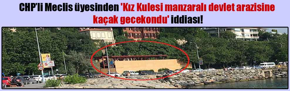 CHP’li Meclis üyesinden ‘Kız Kulesi manzaralı devlet arazisine kaçak gecekondu’ iddiası!