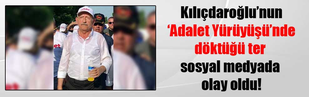 Kılıçdaroğlu’nun ‘Adalet Yürüyüşü’nde döktüğü ter sosyal medyada olay oldu!