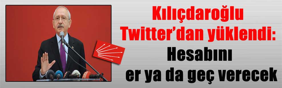 Kılıçdaroğlu Twitter’dan yüklendi: Hesabını er ya da geç verecek