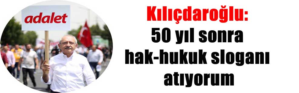Kılıçdaroğlu: 50 yıl sonra hak-hukuk sloganı atıyorum