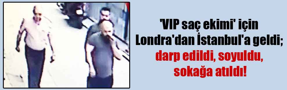 ‘VIP saç ekimi’ için Londra’dan İstanbul’a geldi; darp edildi, soyuldu, sokağa atıldı!