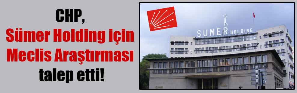 CHP, Sümer Holding için Meclis Araştırması talep etti!
