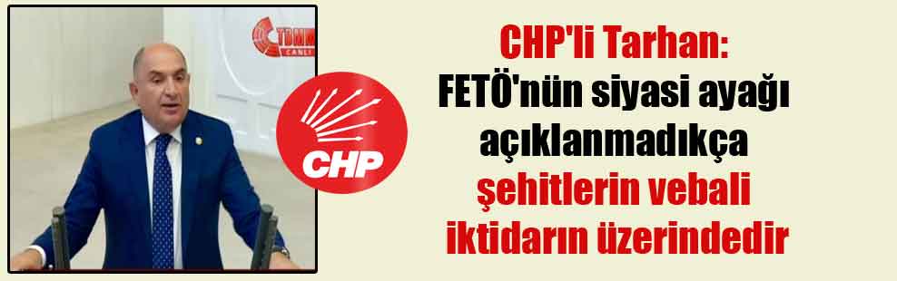CHP’li Tarhan: FETÖ’nün siyasi ayağı açıklanmadıkça şehitlerin vebali iktidarın üzerindedir