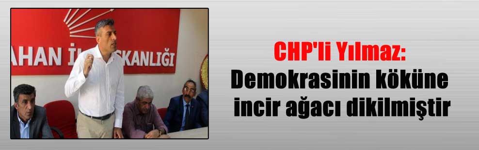 CHP’li Yılmaz: Demokrasinin köküne incir ağacı dikilmiştir
