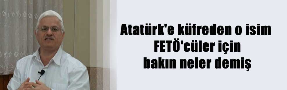 Atatürk’e küfreden o isim FETÖ’cüler için bakın neler demiş